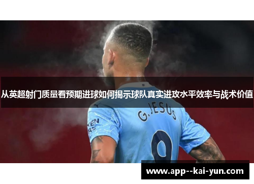 从英超射门质量看预期进球如何揭示球队真实进攻水平效率与战术价值 从英超射门质量看预期进球如何揭示球队真实进攻水平效率与战术价值