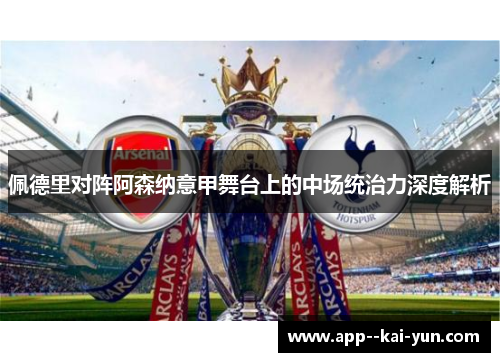 佩德里对阵阿森纳意甲舞台上的中场统治力深度解析