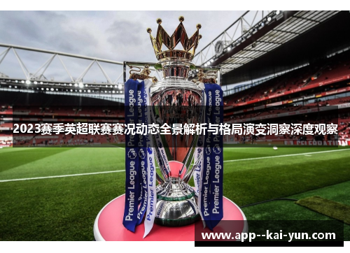 2023赛季英超联赛赛况动态全景解析与格局演变洞察深度观察 2023赛季英超联赛赛况动态全景解析与格局演变洞察深度观察