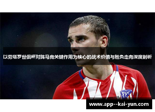 以劳塔罗世俱杯对阵马竞关键作用为核心的战术价值与胜负走向深度剖析 以劳塔罗世俱杯对阵马竞关键作用为核心的战术价值与胜负走向深度剖析