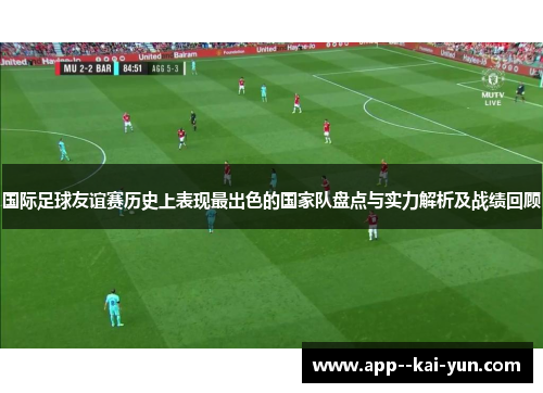 国际足球友谊赛历史上表现最出色的国家队盘点与实力解析及战绩回顾