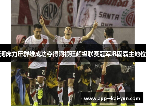 河床力压群雄成功夺得阿根廷超级联赛冠军巩固霸主地位