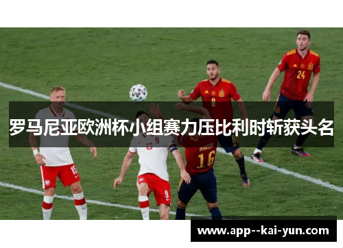 罗马尼亚欧洲杯小组赛力压比利时斩获头名