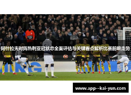 阿什拉夫对阵热刺亚冠状态全面评估与关键看点解析比赛前瞻走势