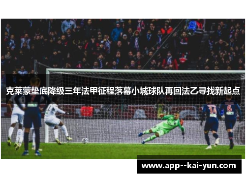 克莱蒙垫底降级三年法甲征程落幕小城球队再回法乙寻找新起点
