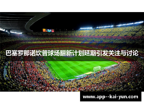 巴塞罗那诺坎普球场翻新计划延期引发关注与讨论