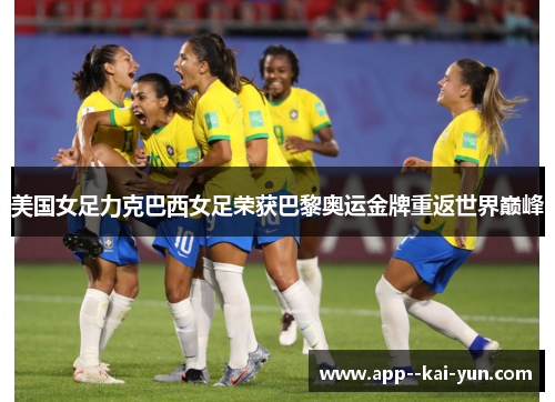美国女足力克巴西女足荣获巴黎奥运金牌重返世界巅峰