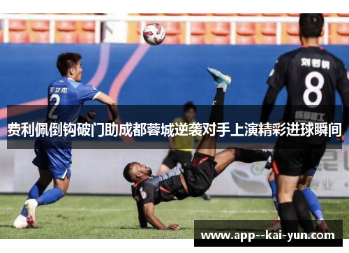 费利佩倒钩破门助成都蓉城逆袭对手上演精彩进球瞬间