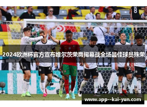 2024欧洲杯官方宣布维尔茨荣膺揭幕战全场最佳球员殊荣