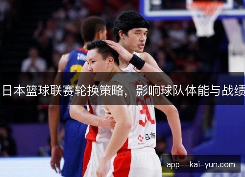 日本篮球联赛轮换策略，影响球队体能与战绩