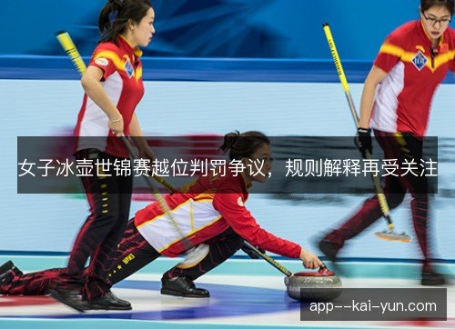女子冰壶世锦赛越位判罚争议，规则解释再受关注