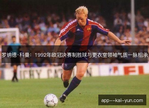 罗纳德·科曼:1992年欧冠决赛制胜球与更衣室领袖气质一脉相承 罗纳德·科曼:1992年欧冠决赛制胜球与更衣室领袖气质一脉相承